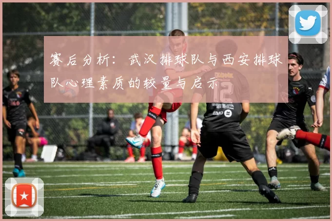赛后分析：武汉排球队与西安排球队心理素质的较量与启示