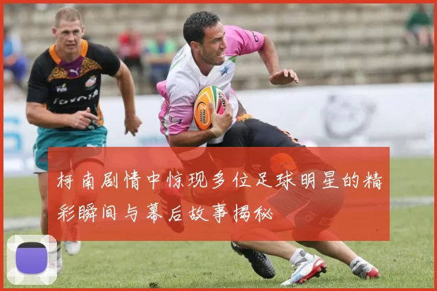 柯南剧情中惊现多位足球明星的精彩瞬间与幕后故事揭秘