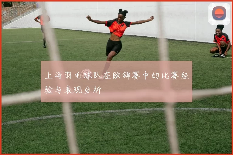上海羽毛球队在欧锦赛中的比赛经验与表现分析