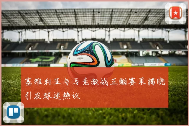 塞维利亚与马竞激战正酣赛果揭晓引发球迷热议