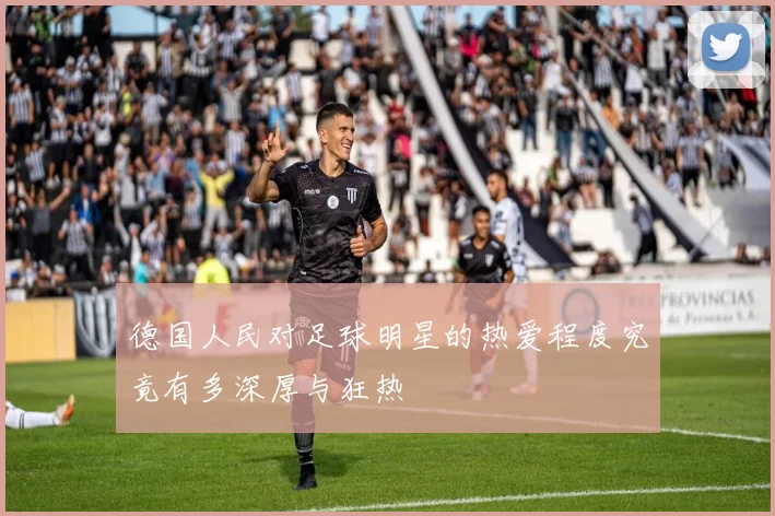 德国人民对足球明星的热爱程度究竟有多深厚与狂热