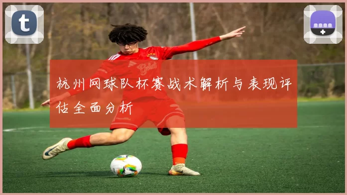 杭州网球队杯赛战术解析与表现评估全面分析
