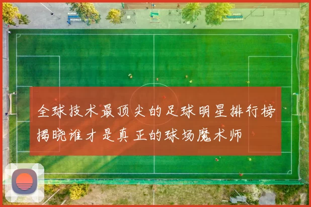 全球技术最顶尖的足球明星排行榜揭晓谁才是真正的球场魔术师