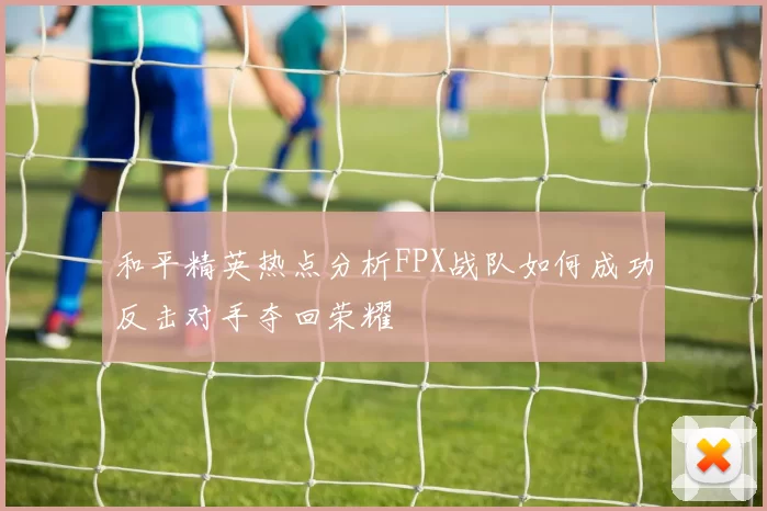 和平精英热点分析FPX战队如何成功反击对手夺回荣耀
