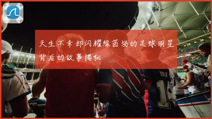 天生不幸却闪耀绿茵场的足球明星背后的故事揭秘