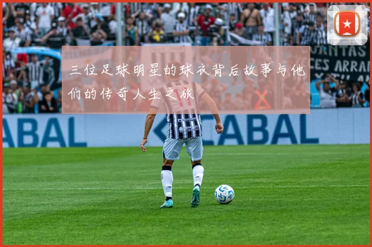 三位足球明星的球衣背后故事与他们的传奇人生之旅