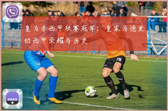 皇马夺西甲联赛冠军：皇家马德里的西甲荣耀与历史