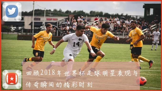 回顾2018年世界杯足球明星表现与传奇瞬间的精彩时刻