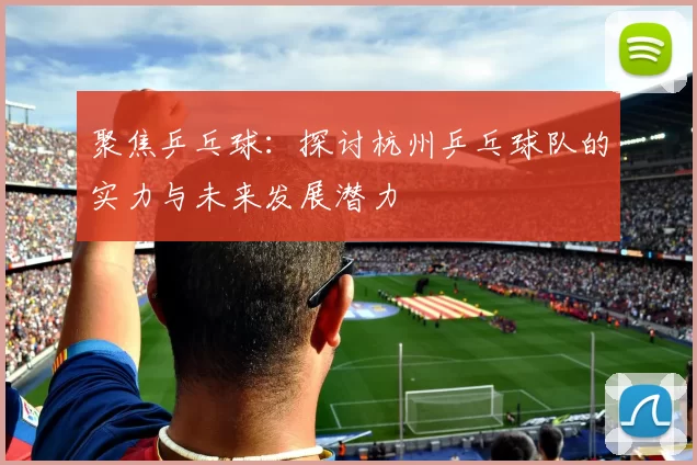 聚焦乒乓球：探讨杭州乒乓球队的实力与未来发展潜力