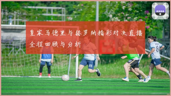 皇家马德里与赫罗纳精彩对决直播全程回顾与分析