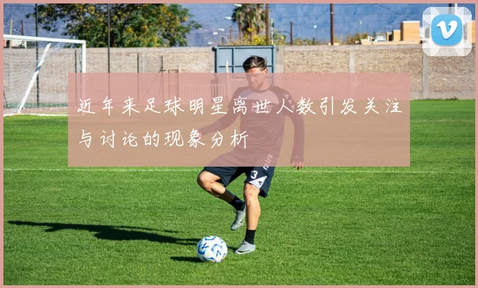 近年来足球明星离世人数引发关注与讨论的现象分析