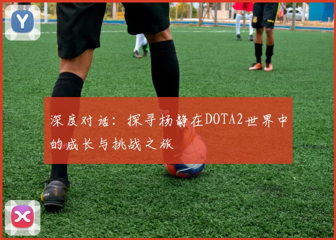 深度对话：探寻杨静在DOTA2世界中的成长与挑战之旅
