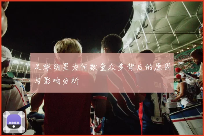 足球明星为何数量众多背后的原因与影响分析
