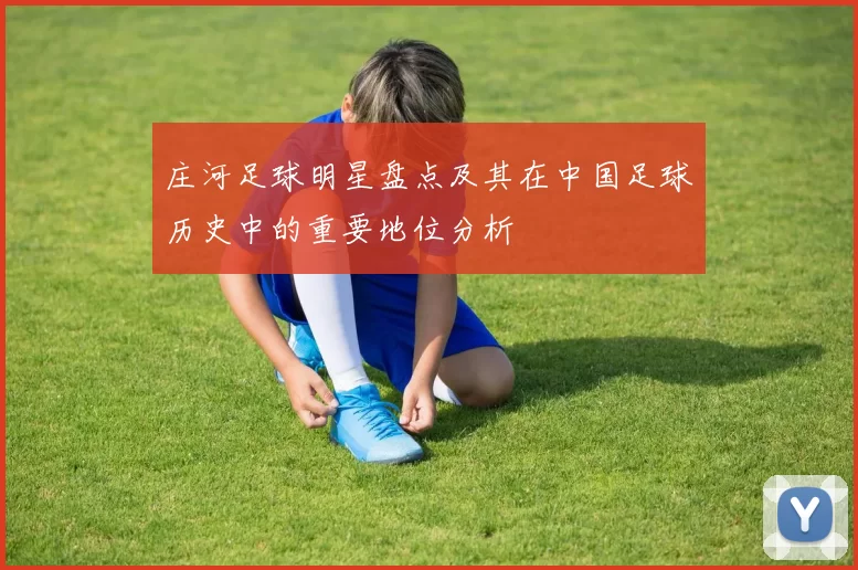 庄河足球明星盘点及其在中国足球历史中的重要地位分析