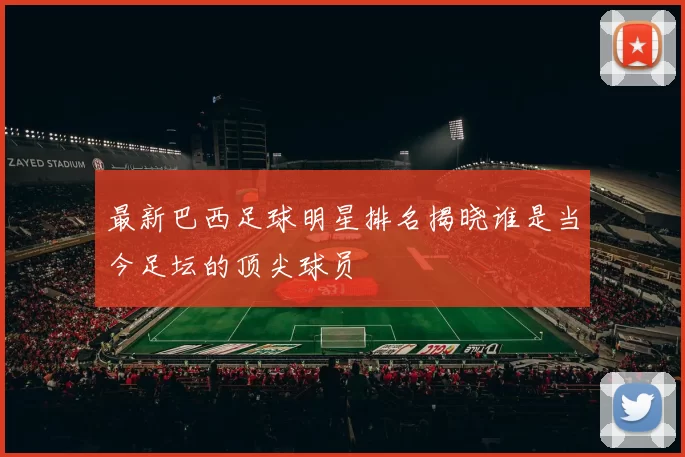 最新巴西足球明星排名揭晓谁是当今足坛的顶尖球员