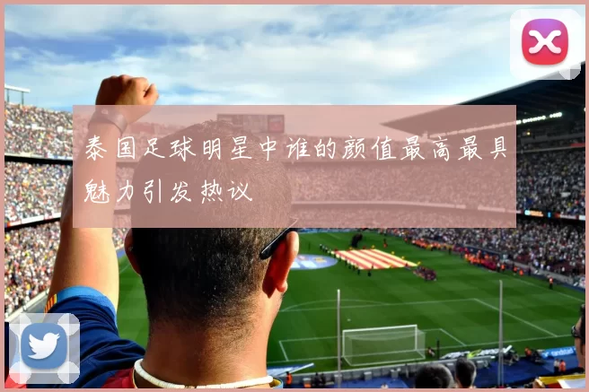 泰国足球明星中谁的颜值最高最具魅力引发热议