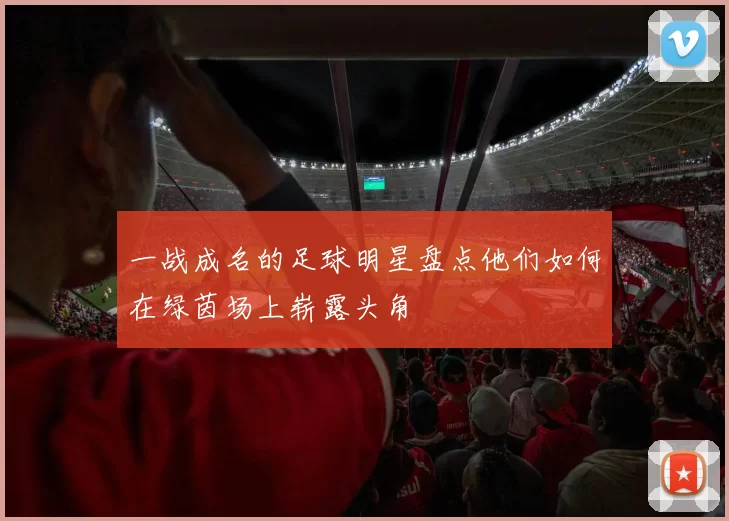 一战成名的足球明星盘点他们如何在绿茵场上崭露头角