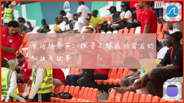 专访杨秀英：探寻足球成功背后的秘诀与故事