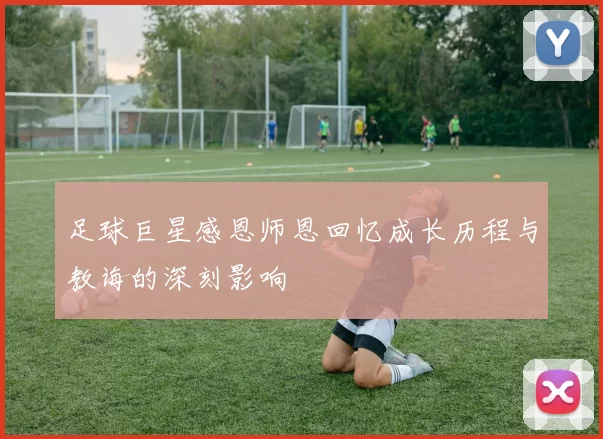 足球巨星感恩师恩回忆成长历程与教诲的深刻影响