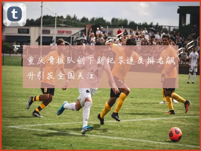 重庆滑板队创下新纪录速度排名飙升引发全国关注