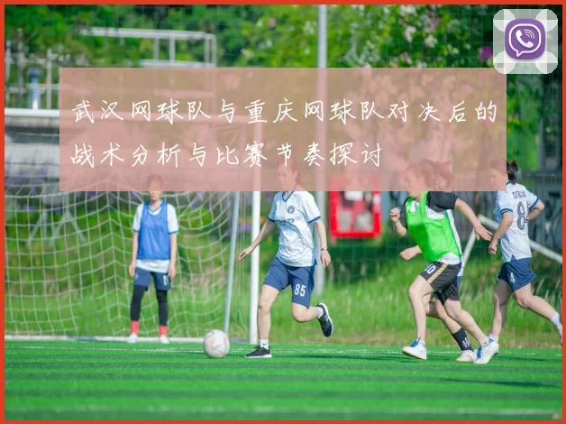 武汉网球队与重庆网球队对决后的战术分析与比赛节奏探讨