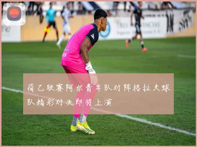 荷乙联赛阿尔青年队对阵格拉夫球队精彩对决即将上演