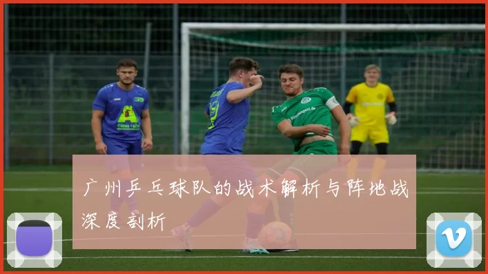 广州乒乓球队的战术解析与阵地战深度剖析