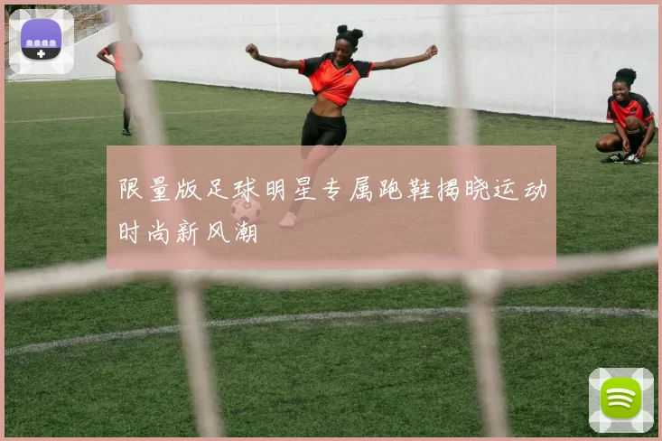 限量版足球明星专属跑鞋揭晓运动时尚新风潮