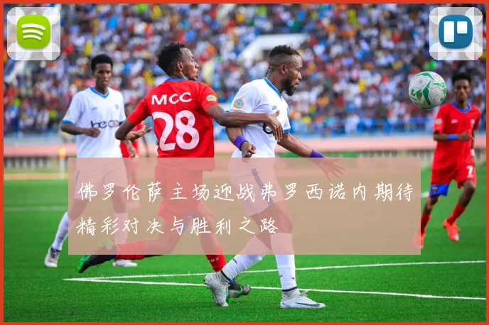 佛罗伦萨主场迎战弗罗西诺内期待精彩对决与胜利之路
