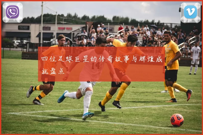 四位足球巨星的传奇故事与辉煌成就盘点
