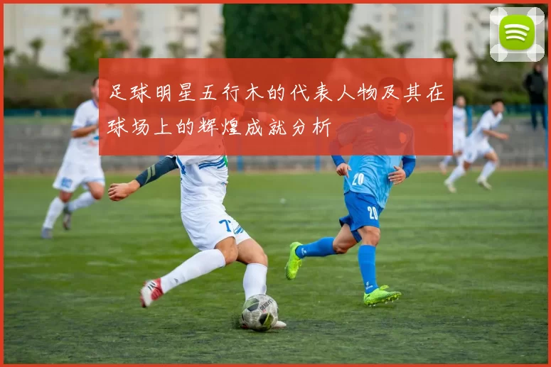 足球明星五行木的代表人物及其在球场上的辉煌成就分析