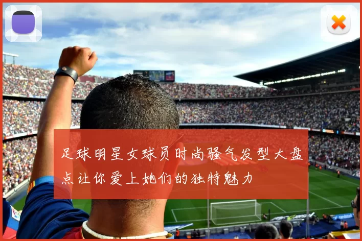 足球明星女球员时尚骚气发型大盘点让你爱上她们的独特魅力
