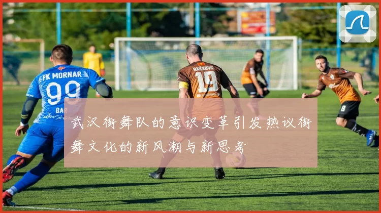 武汉街舞队的意识变革引发热议街舞文化的新风潮与新思考