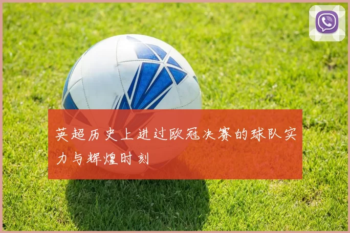 英超历史上进过欧冠决赛的球队实力与辉煌时刻