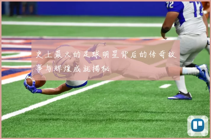 史上最火的足球明星背后的传奇故事与辉煌成就揭秘