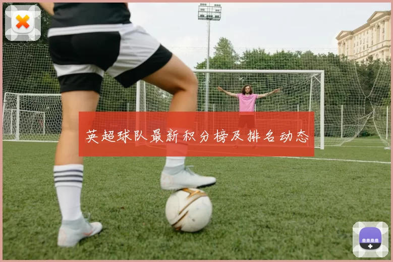 英超球队最新积分榜及排名动态