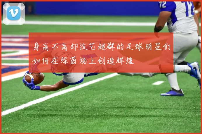身高不高却技艺超群的足球明星们如何在绿茵场上创造辉煌
