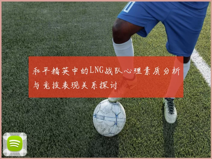 和平精英中的LNG战队心理素质分析与竞技表现关系探讨