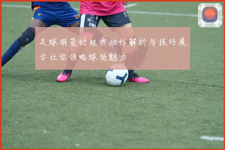 足球明星的经典动作解析与技巧展示让你领略球场魅力