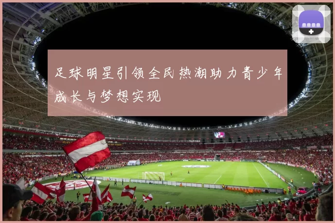 足球明星引领全民热潮助力青少年成长与梦想实现
