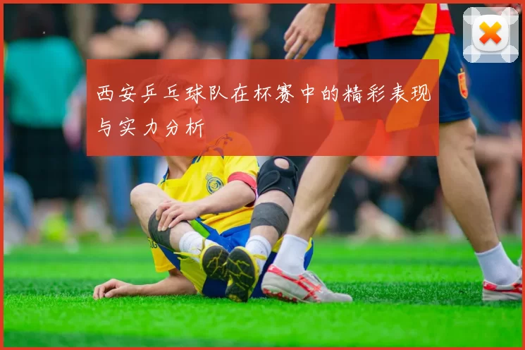 西安乒乓球队在杯赛中的精彩表现与实力分析