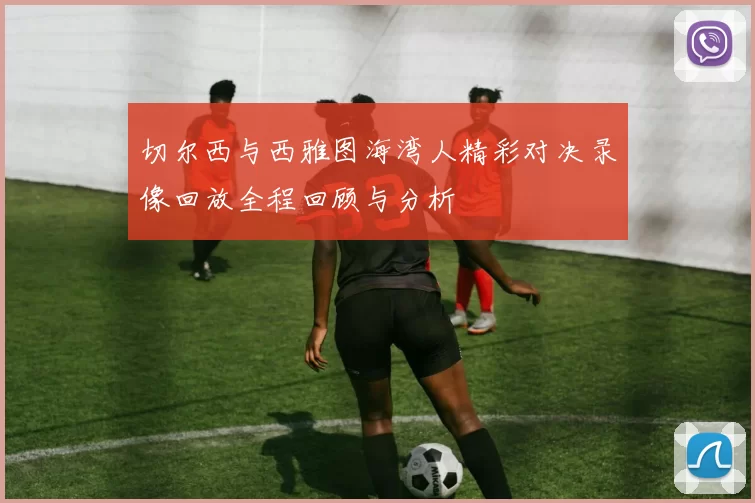 切尔西与西雅图海湾人精彩对决录像回放全程回顾与分析