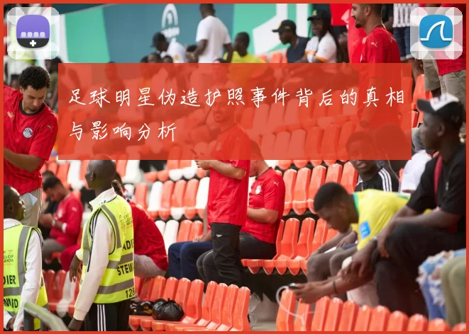 足球明星伪造护照事件背后的真相与影响分析