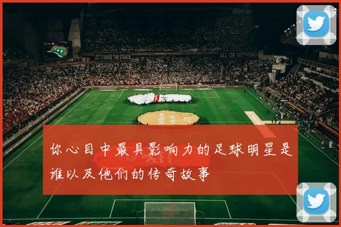 你心目中最具影响力的足球明星是谁以及他们的传奇故事