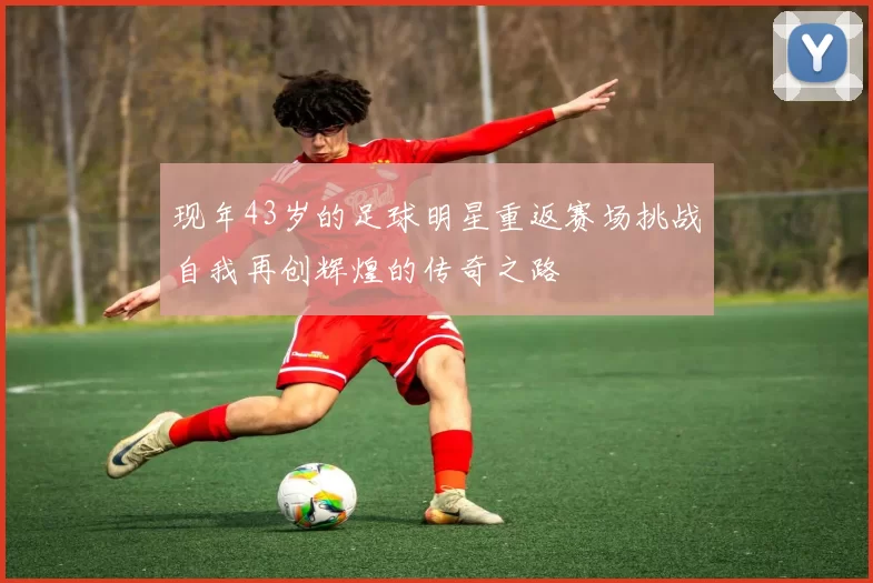 现年43岁的足球明星重返赛场挑战自我再创辉煌的传奇之路