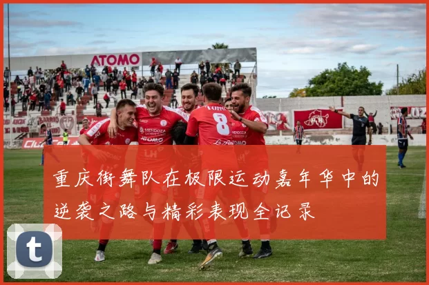 重庆街舞队在极限运动嘉年华中的逆袭之路与精彩表现全记录