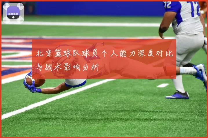 北京篮球队球员个人能力深度对比与战术影响分析