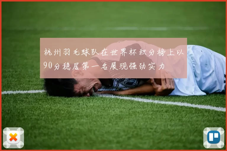 杭州羽毛球队在世界杯积分榜上以90分稳居第一名展现强劲实力