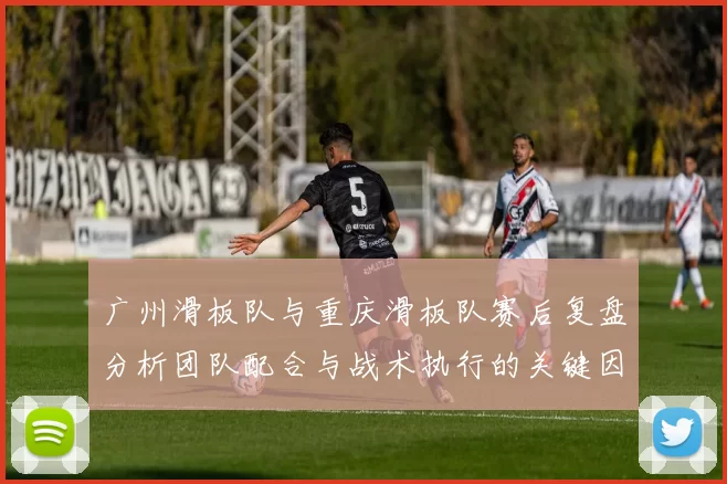 广州滑板队与重庆滑板队赛后复盘分析团队配合与战术执行的关键因素