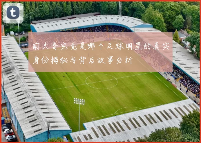 前夫哥究竟是哪个足球明星的真实身份揭秘与背后故事分析